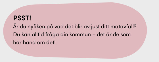 PSST! Är du nyfiken på vad det blir av just ditt matavfall? Du kan alltid fråga din kommun – det är de som har hand om det!